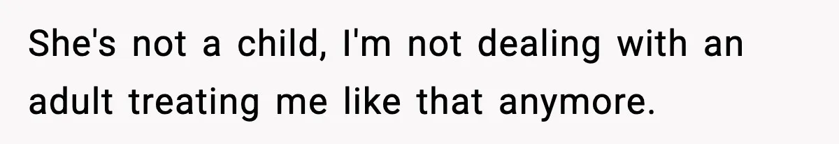She's not a child, I'm not dealing with an adult treating me like that anymore.
