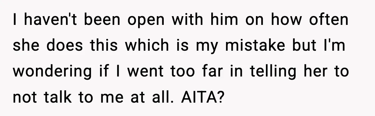 I haven't been open with him on how often she does this which is my mistake but I'm wondering if I went too far in telling her to not talk...