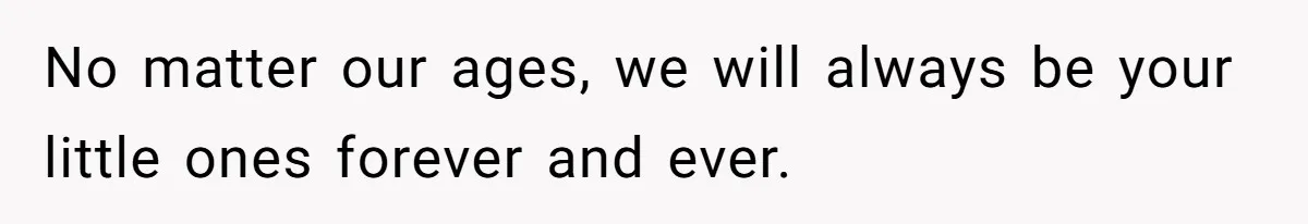 No matter our ages, we will always be your little ones forever and ever.