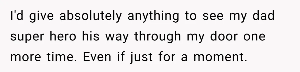 I'd give absolutely anything to see my dad super hero his way through my door one more time. Even if just for a moment.