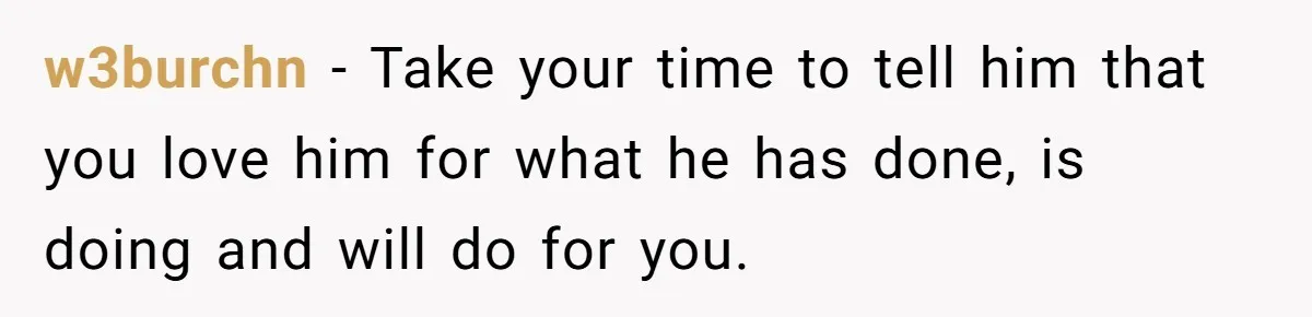 w3burchn − Take your time to tell him that you love him for what he has done, is doing and will do for you.