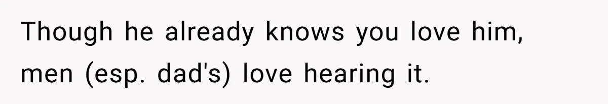 Though he already knows you love him, men (esp. dad's) love hearing it.