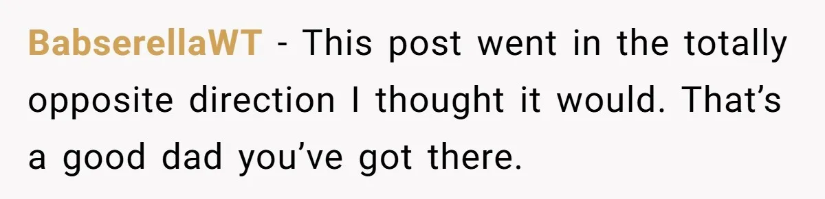 BabserellaWT − This post went in the totally opposite direction I thought it would. That’s a good dad you’ve got there.