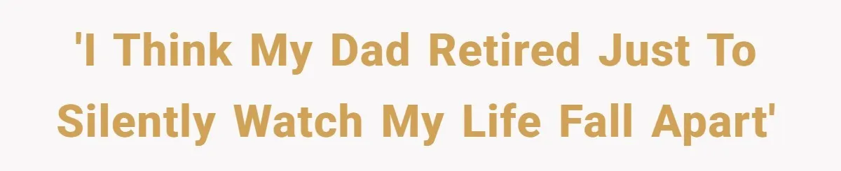 'I think my dad retired just to silently watch my life fall apart'