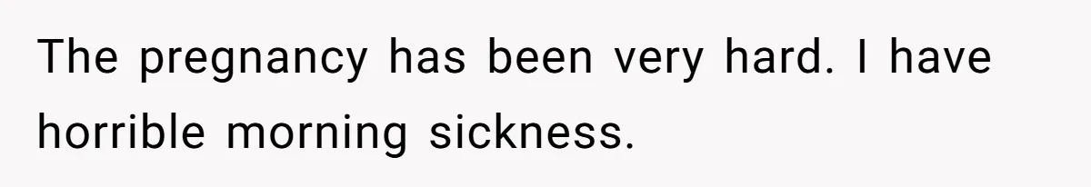 The pregnancy has been very hard. I have horrible morning sickness.