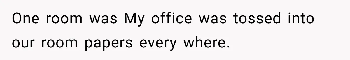 One room was My office was tossed into our room papers every where.
