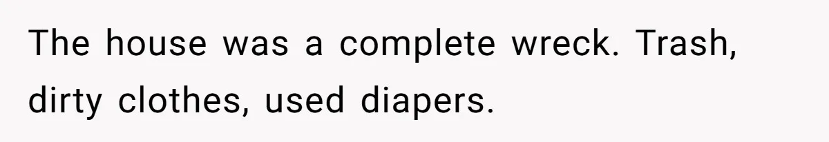 The house was a complete wreck. Trash, dirty clothes, used diapers.