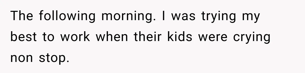 The following morning. I was trying my best to work when their kids were crying non stop.
