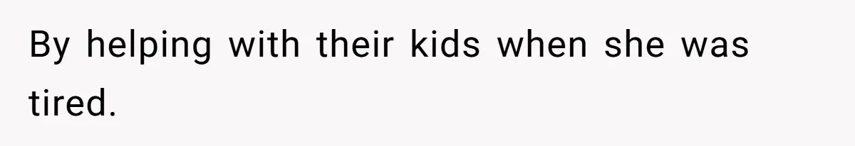 By helping with their kids when she was tired.
