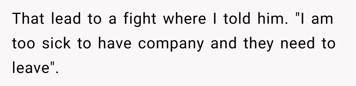 That lead to a fight where I told him. "I am too sick to have company and they need to leave".
