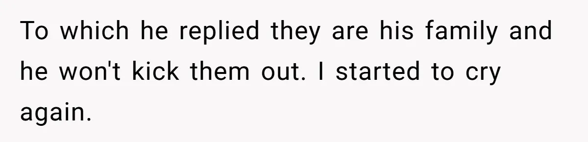 To which he replied they are his family and he won't kick them out. I started to cry again.