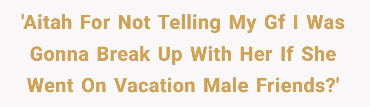 'AITAH for not telling my gf I was gonna break up with her if she went on vacation male friends?'