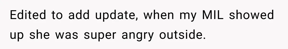 Edited to add update, when my MIL showed up she was super angry outside.