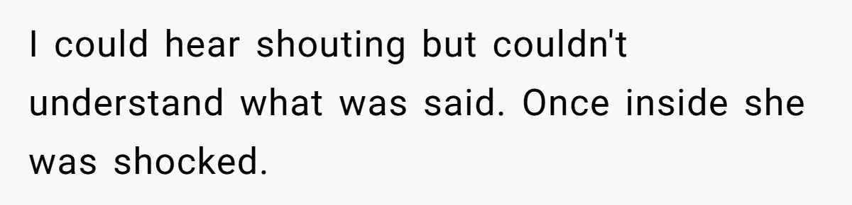 I could hear shouting but couldn't understand what was said. Once inside she was shocked.