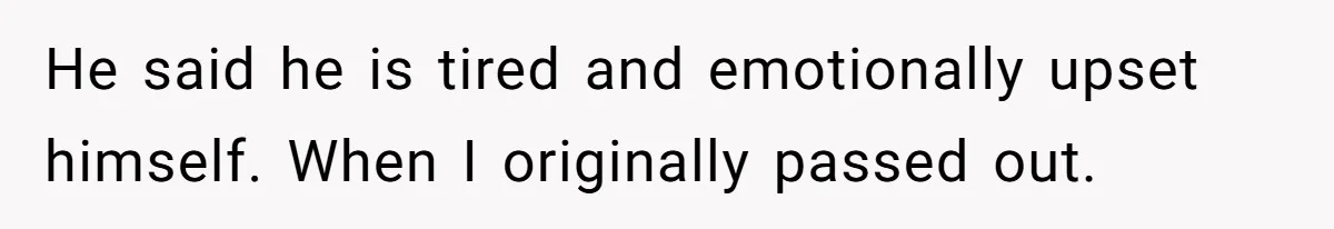 He said he is tired and emotionally upset himself. When I originally passed out.