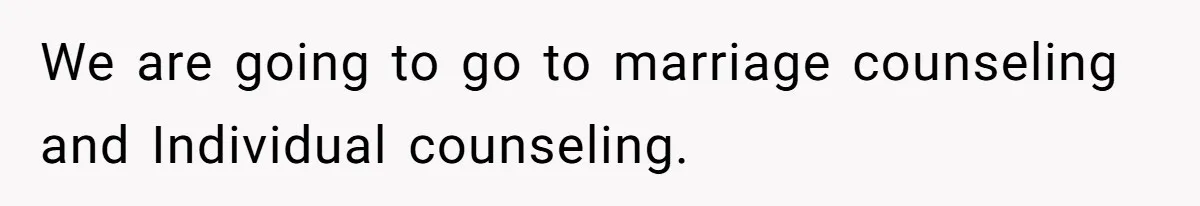 We are going to go to marriage counseling and Individual counseling.