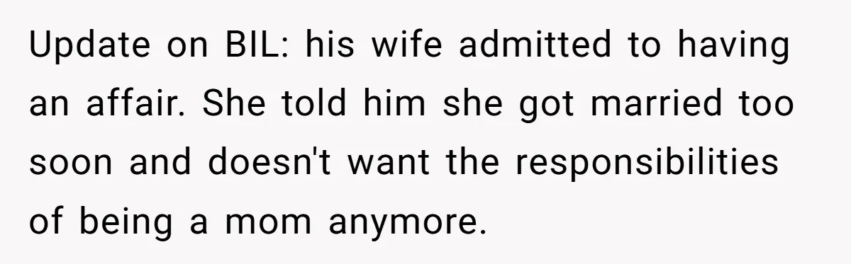 Update on BIL: his wife admitted to having an affair. She told him she got married too soon and doesn't want the responsibilities of being a mom anymore.