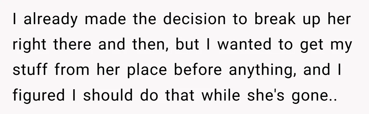 I already made the decision to break up her right there and then, but I wanted to get my stuff from her place before anything, and I figured I should...