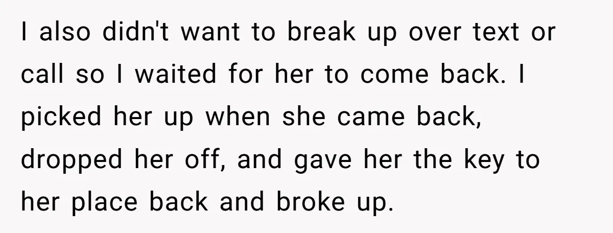 I also didn't want to break up over text or call so I waited for her to come back. I picked her up when she came back, dropped her off,...