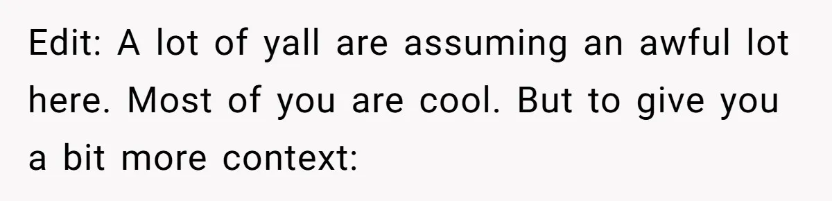 Edit: A lot of yall are assuming an awful lot here. Most of you are cool. But to give you a bit more context: