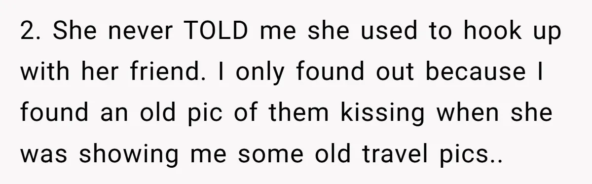 2. She never TOLD me she used to hook up with her friend. I only found out because I found an old pic of them kissing when she was showing...