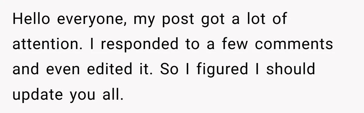 Hello everyone, my post got a lot of attention. I responded to a few comments and even edited it. So I figured I should update you all.