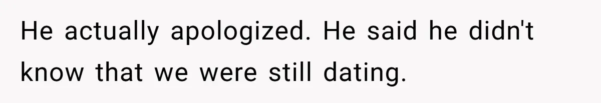 He actually apologized. He said he didn't know that we were still dating.