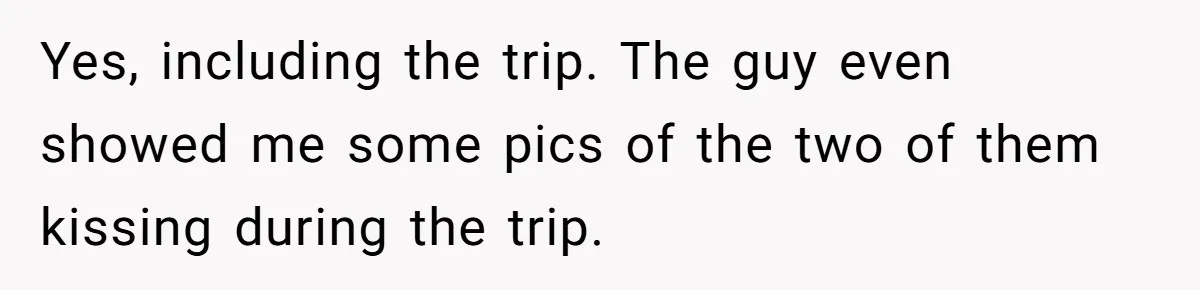Yes, including the trip. The guy even showed me some pics of the two of them kissing during the trip.