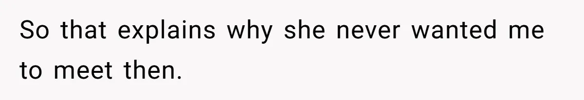 So that explains why she never wanted me to meet then.