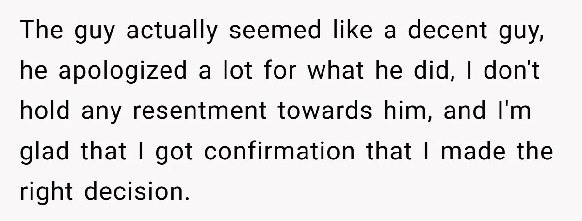 The guy actually seemed like a decent guy, he apologized a lot for what he did, I don't hold any resentment towards him, and I'm glad that I got confirmation...