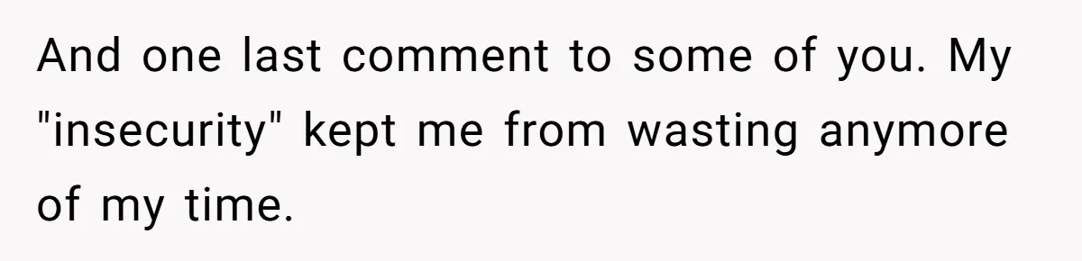 And one last comment to some of you. My "insecurity" kept me from wasting anymore of my time.