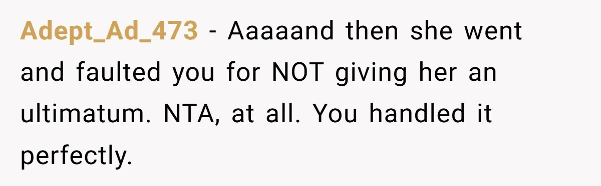Adept_Ad_473 − Aaaaand then she went and faulted you for NOT giving her an ultimatum. NTA, at all. You handled it perfectly.