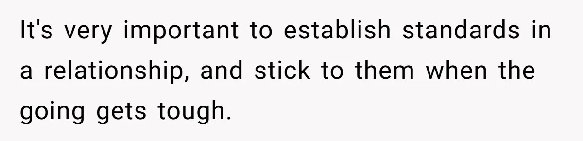 It's very important to establish standards in a relationship, and stick to them when the going gets tough.