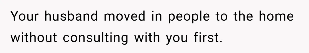 Your husband moved in people to the home without consulting with you first.