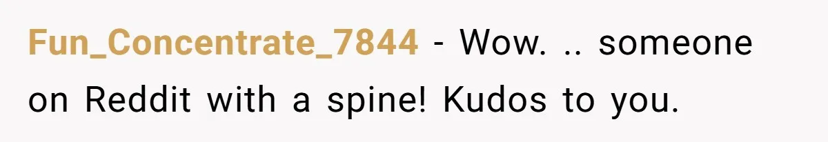 Fun_Concentrate_7844 − Wow. .. someone on Reddit with a spine! Kudos to you.