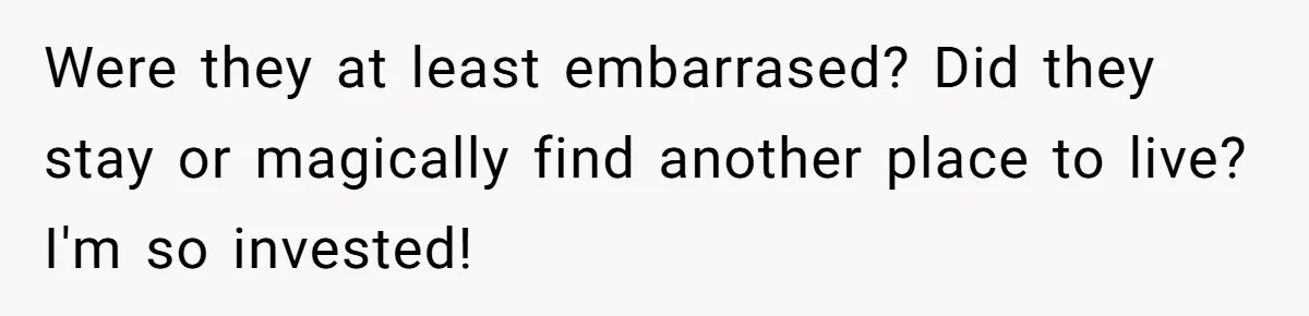 Were they at least embarrased? Did they stay or magically find another place to live? I'm so invested!
