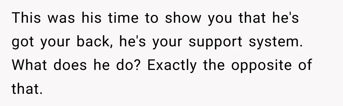 This was his time to show you that he's got your back, he's your support system. What does he do? Exactly the opposite of that.