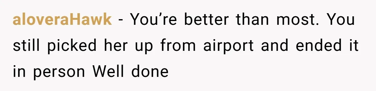 aloveraHawk − You’re better than most. You still picked her up from airport and ended it in person Well done