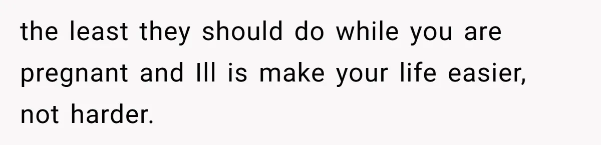 the least they should do while you are pregnant and Ill is make your life easier, not harder.
