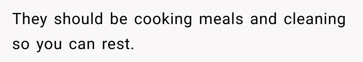 They should be cooking meals and cleaning so you can rest.