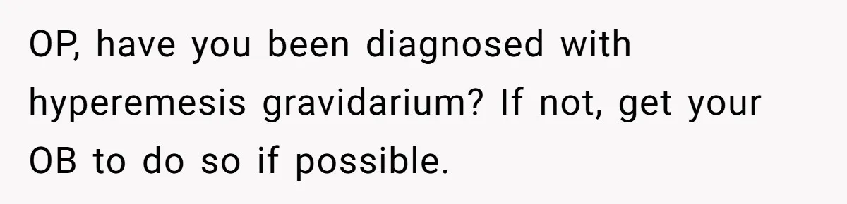 OP, have you been diagnosed with hyperemesis gravidarium? If not, get your OB to do so if possible.