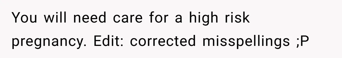 You will need care for a high risk pregnancy. Edit: corrected misspellings ;P