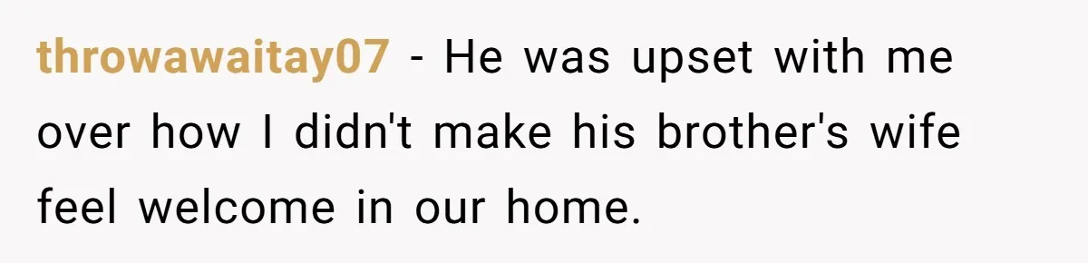 throwawaitay07 − He was upset with me over how I didn't make his brother's wife feel welcome in our home.