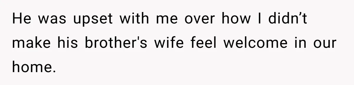 He was upset with me over how I didn’t make his brother's wife feel welcome in our home.