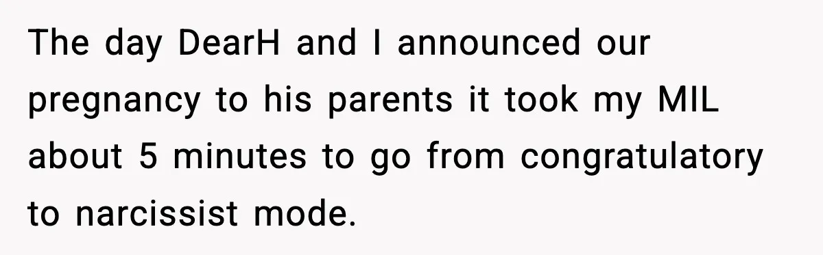 The day DearH and I announced our pregnancy to his parents it took my MIL about 5 minutes to go from congratulatory to narcissist mode.