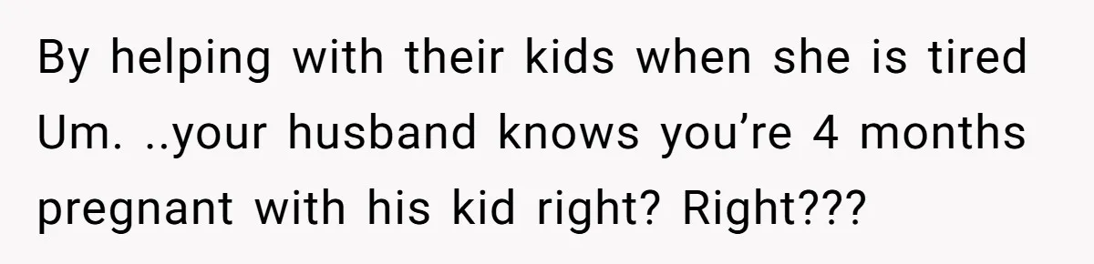 By helping with their kids when she is tired Um. ..your husband knows you’re 4 months pregnant with his kid right? Right???