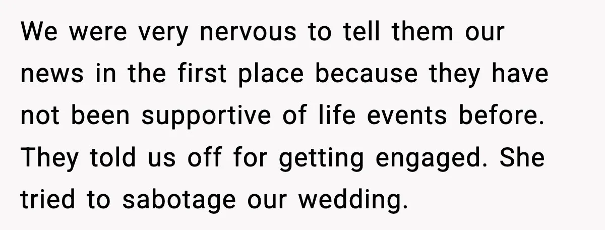 We were very nervous to tell them our news in the first place because they have not been supportive of life events before. They told us off for getting engaged....