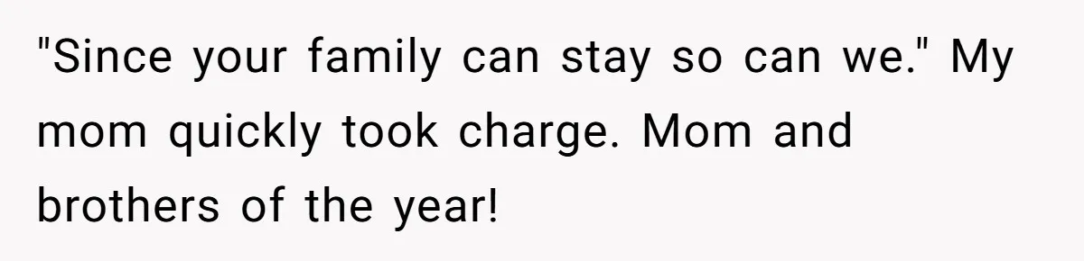 "Since your family can stay so can we." My mom quickly took charge. Mom and brothers of the year!