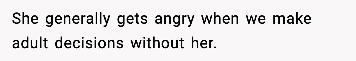 She generally gets angry when we make adult decisions without her.