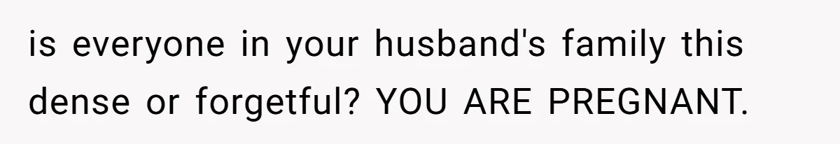 is everyone in your husband's family this dense or forgetful? YOU ARE PREGNANT.